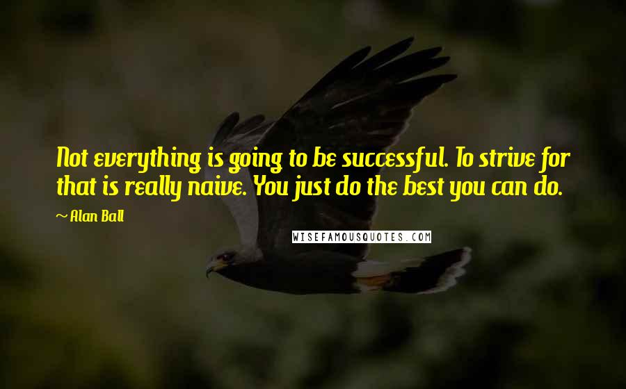 Alan Ball Quotes: Not everything is going to be successful. To strive for that is really naive. You just do the best you can do.