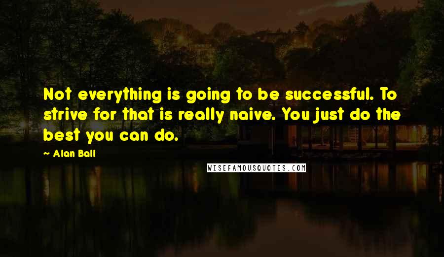 Alan Ball Quotes: Not everything is going to be successful. To strive for that is really naive. You just do the best you can do.