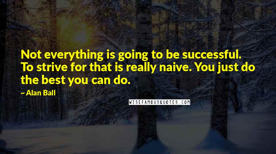 Alan Ball Quotes: Not everything is going to be successful. To strive for that is really naive. You just do the best you can do.