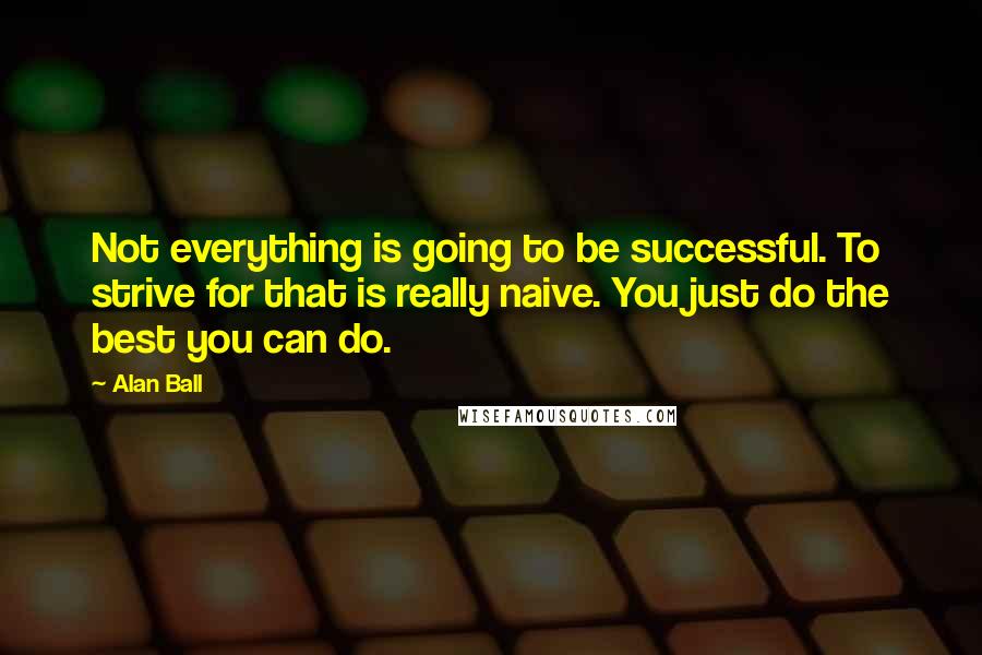 Alan Ball Quotes: Not everything is going to be successful. To strive for that is really naive. You just do the best you can do.