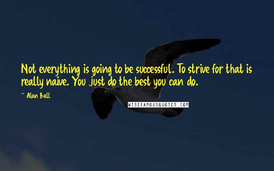 Alan Ball Quotes: Not everything is going to be successful. To strive for that is really naive. You just do the best you can do.