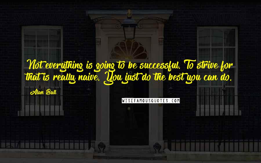 Alan Ball Quotes: Not everything is going to be successful. To strive for that is really naive. You just do the best you can do.