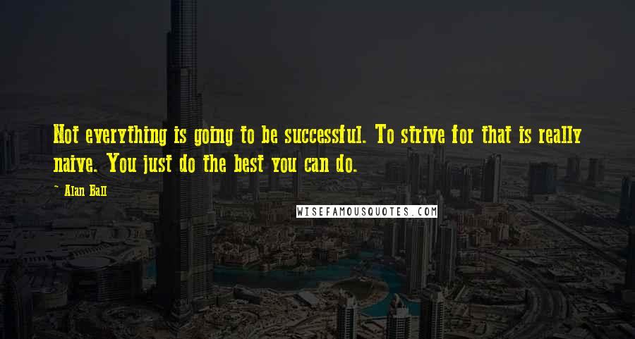 Alan Ball Quotes: Not everything is going to be successful. To strive for that is really naive. You just do the best you can do.