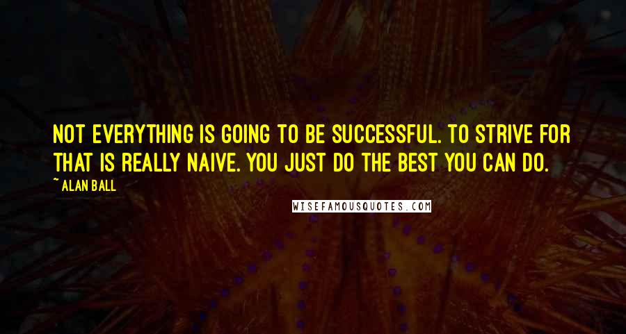 Alan Ball Quotes: Not everything is going to be successful. To strive for that is really naive. You just do the best you can do.