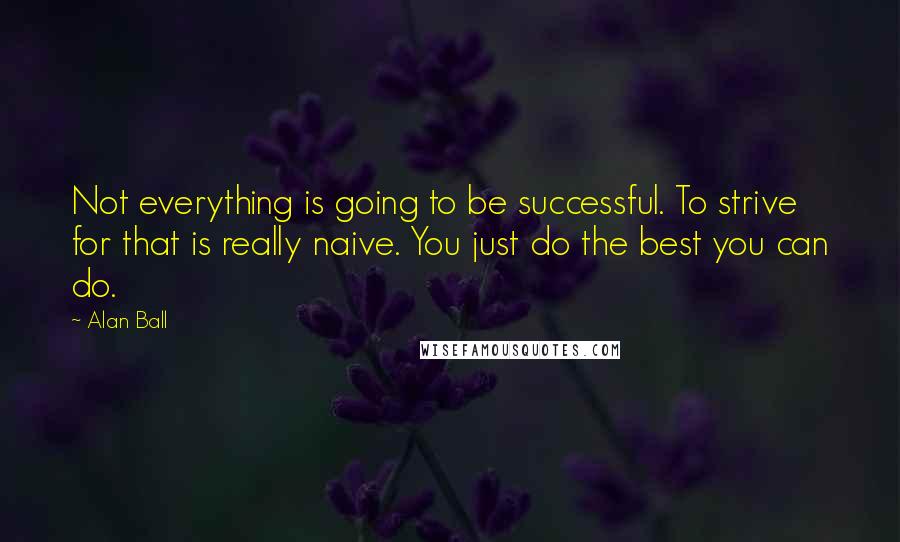 Alan Ball Quotes: Not everything is going to be successful. To strive for that is really naive. You just do the best you can do.