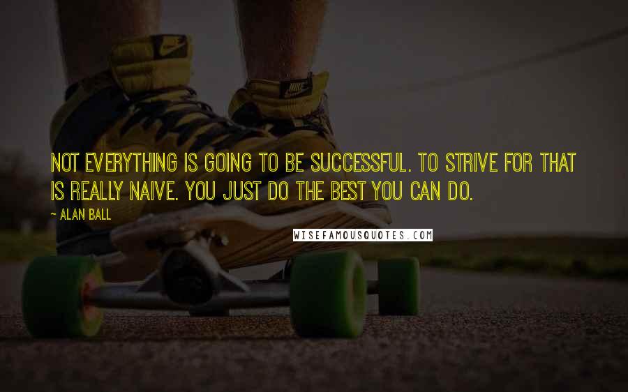 Alan Ball Quotes: Not everything is going to be successful. To strive for that is really naive. You just do the best you can do.