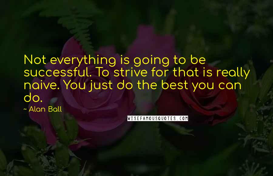 Alan Ball Quotes: Not everything is going to be successful. To strive for that is really naive. You just do the best you can do.