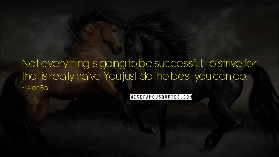 Alan Ball Quotes: Not everything is going to be successful. To strive for that is really naive. You just do the best you can do.