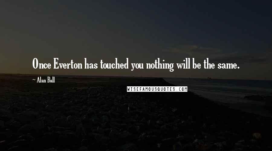 Alan Ball Quotes: Once Everton has touched you nothing will be the same.