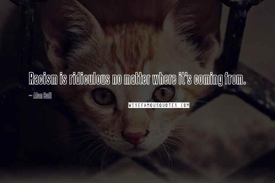 Alan Ball Quotes: Racism is ridiculous no matter where it's coming from.