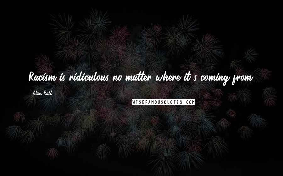 Alan Ball Quotes: Racism is ridiculous no matter where it's coming from.