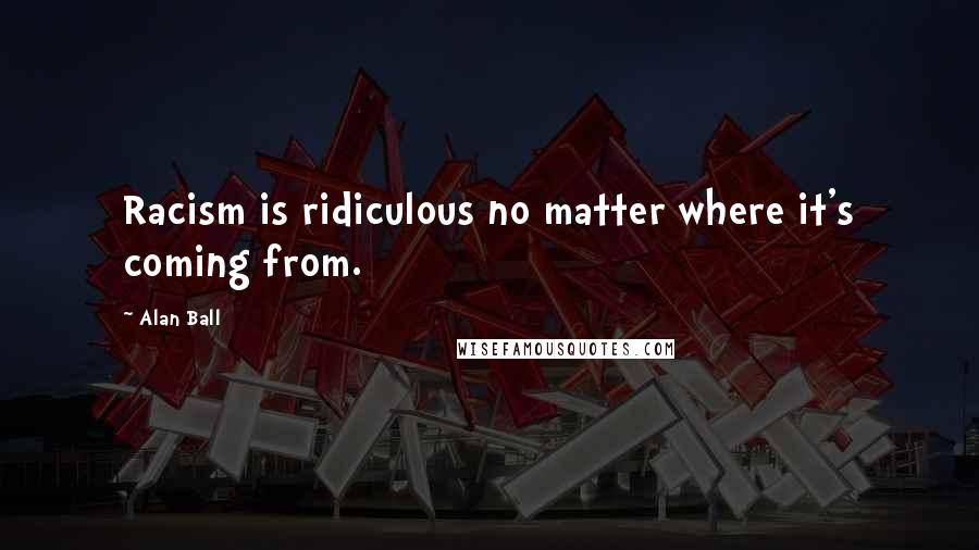 Alan Ball Quotes: Racism is ridiculous no matter where it's coming from.