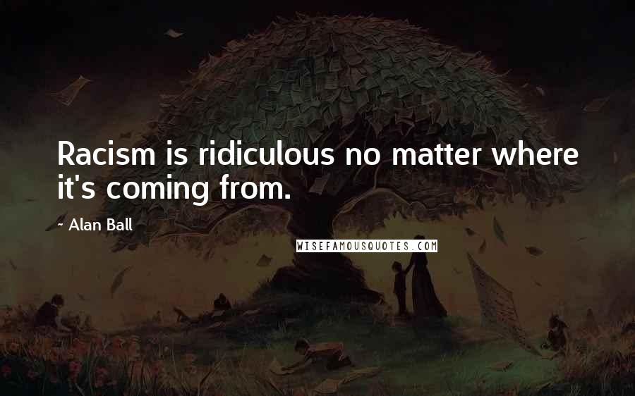 Alan Ball Quotes: Racism is ridiculous no matter where it's coming from.