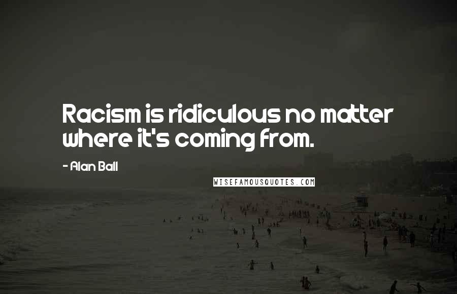 Alan Ball Quotes: Racism is ridiculous no matter where it's coming from.