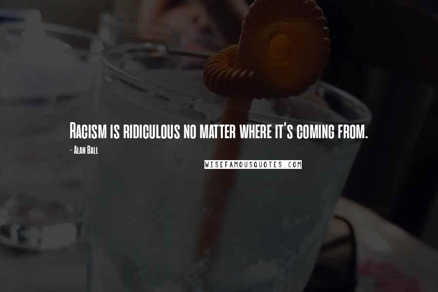 Alan Ball Quotes: Racism is ridiculous no matter where it's coming from.