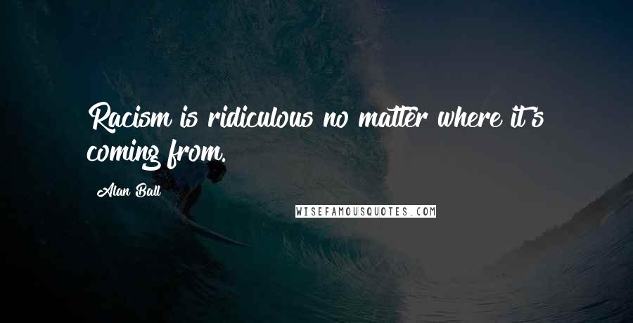 Alan Ball Quotes: Racism is ridiculous no matter where it's coming from.