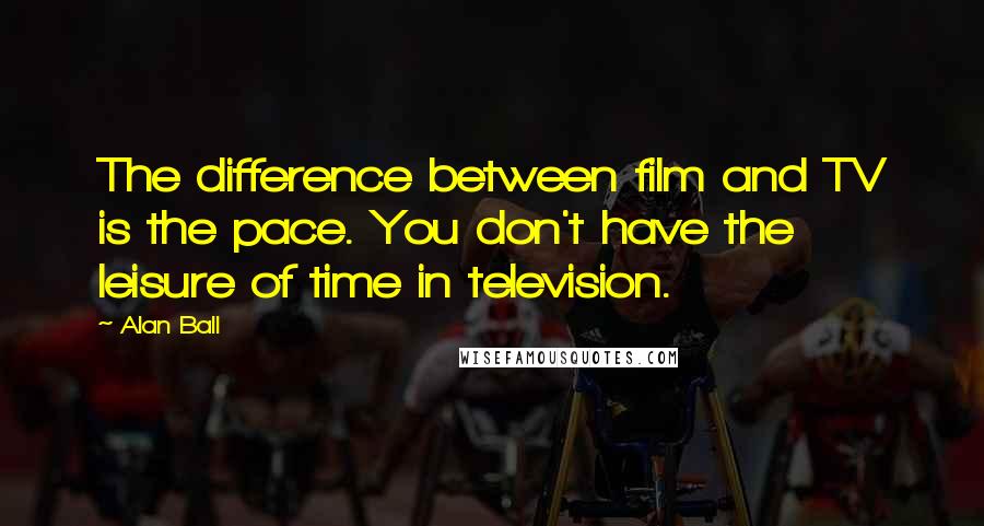 Alan Ball Quotes: The difference between film and TV is the pace. You don't have the leisure of time in television.