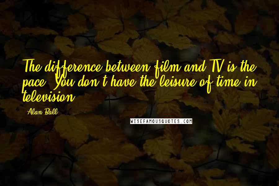 Alan Ball Quotes: The difference between film and TV is the pace. You don't have the leisure of time in television.