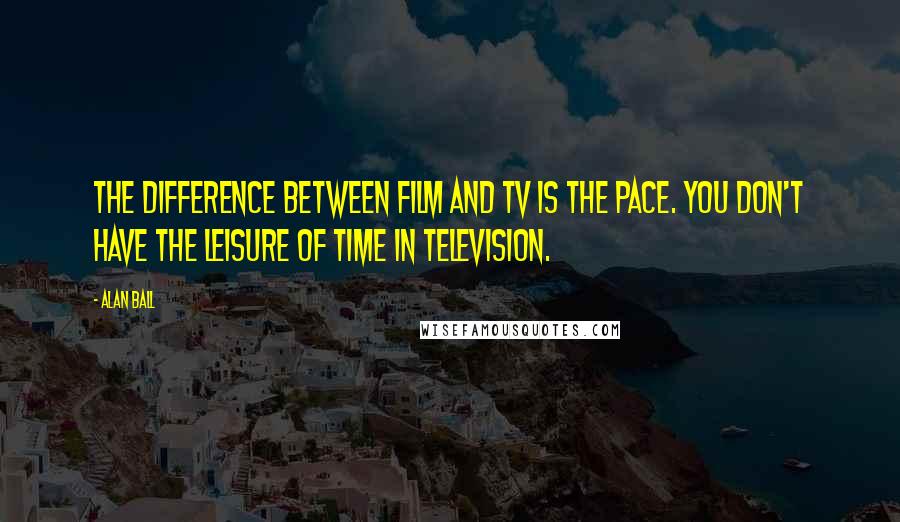 Alan Ball Quotes: The difference between film and TV is the pace. You don't have the leisure of time in television.