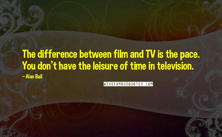 Alan Ball Quotes: The difference between film and TV is the pace. You don't have the leisure of time in television.