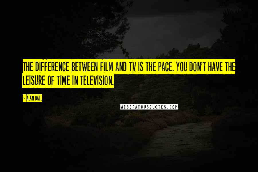 Alan Ball Quotes: The difference between film and TV is the pace. You don't have the leisure of time in television.