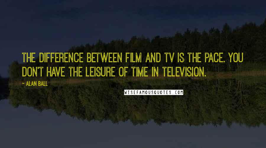 Alan Ball Quotes: The difference between film and TV is the pace. You don't have the leisure of time in television.