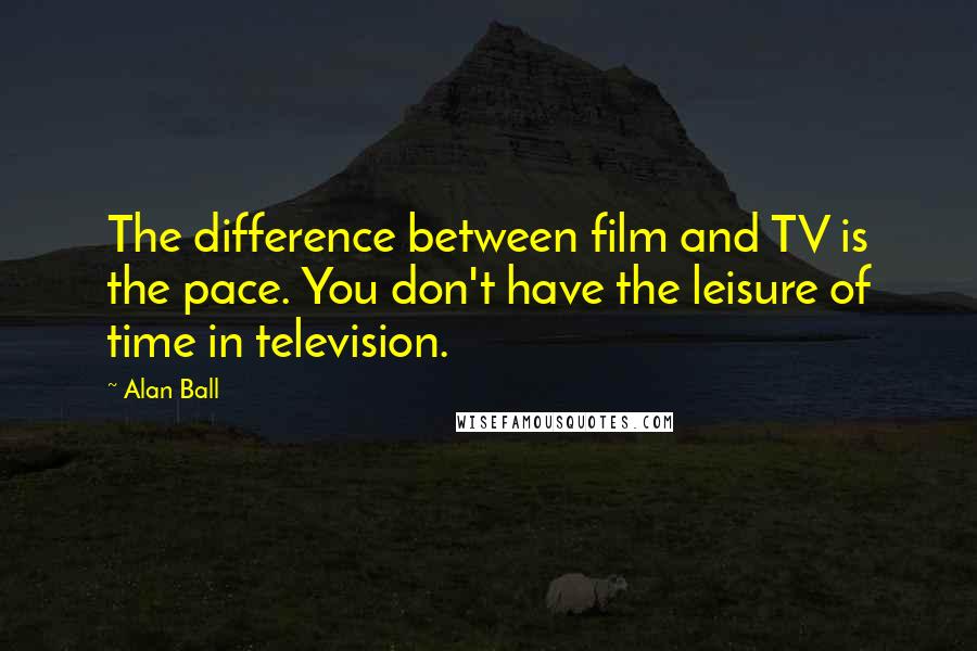 Alan Ball Quotes: The difference between film and TV is the pace. You don't have the leisure of time in television.