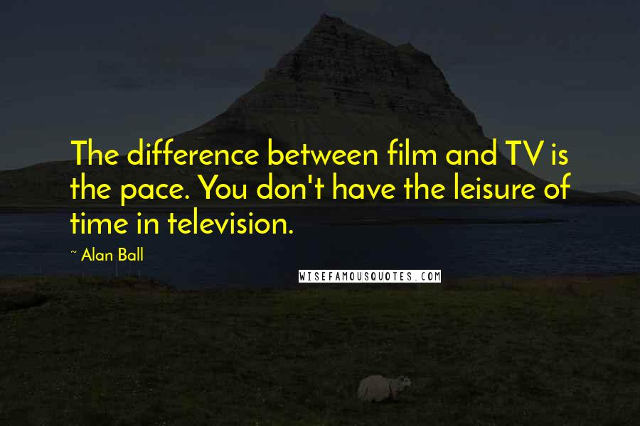 Alan Ball Quotes: The difference between film and TV is the pace. You don't have the leisure of time in television.