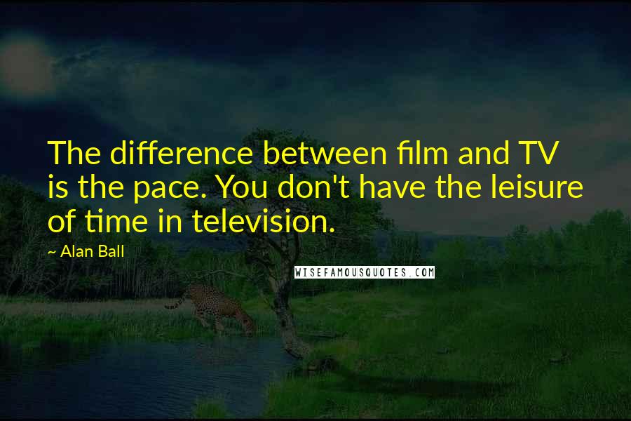 Alan Ball Quotes: The difference between film and TV is the pace. You don't have the leisure of time in television.