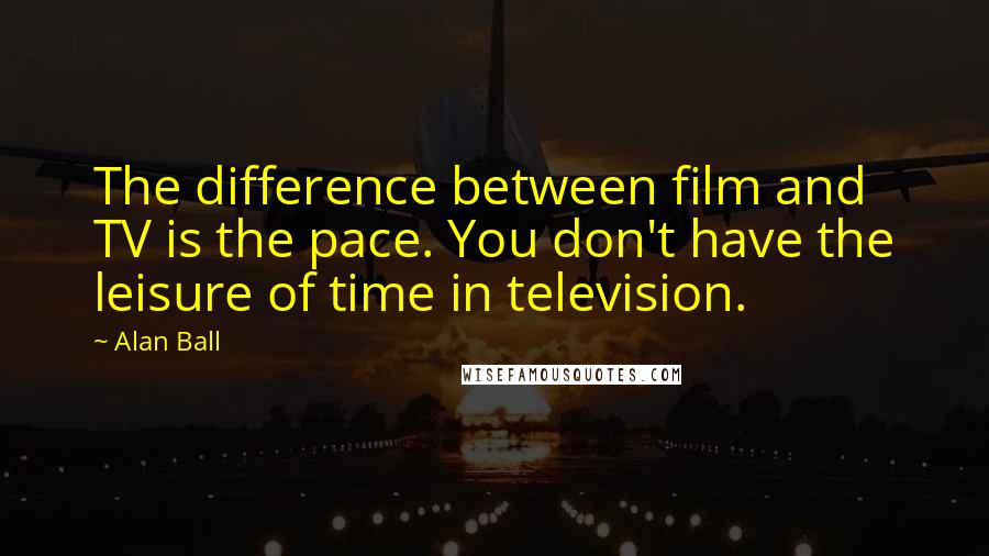 Alan Ball Quotes: The difference between film and TV is the pace. You don't have the leisure of time in television.