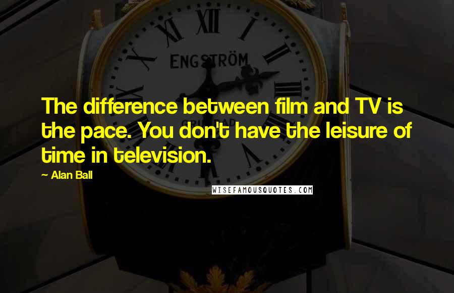 Alan Ball Quotes: The difference between film and TV is the pace. You don't have the leisure of time in television.