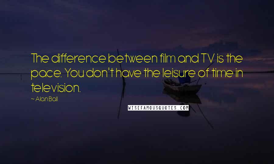 Alan Ball Quotes: The difference between film and TV is the pace. You don't have the leisure of time in television.