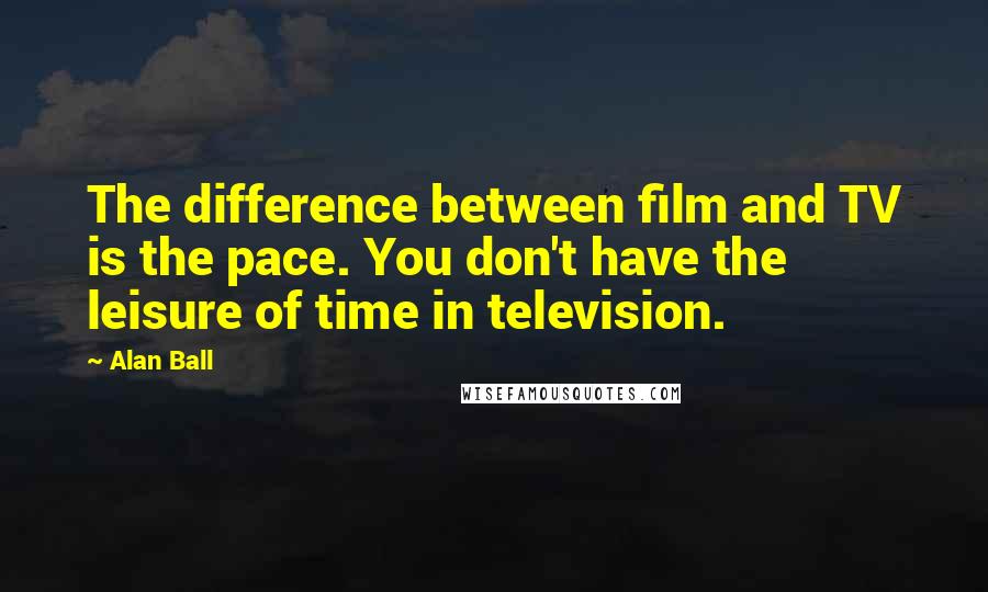 Alan Ball Quotes: The difference between film and TV is the pace. You don't have the leisure of time in television.