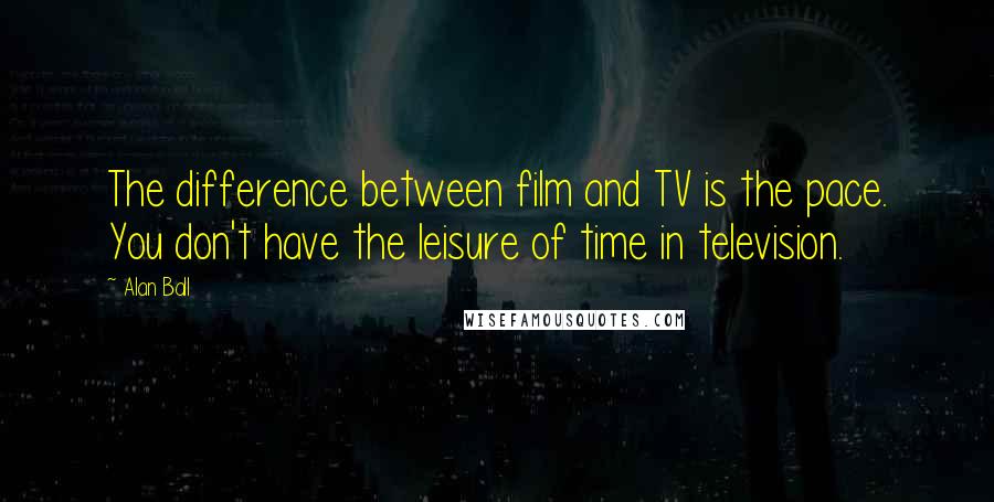 Alan Ball Quotes: The difference between film and TV is the pace. You don't have the leisure of time in television.