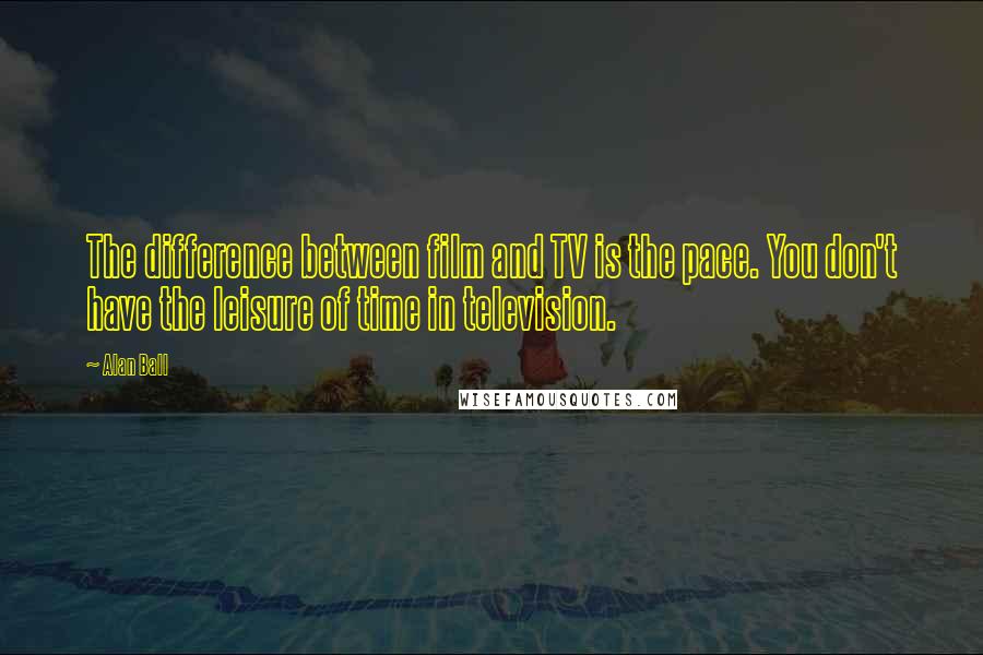 Alan Ball Quotes: The difference between film and TV is the pace. You don't have the leisure of time in television.