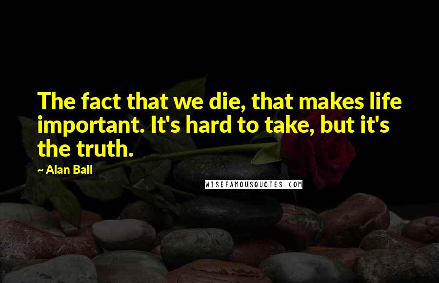 Alan Ball Quotes: The fact that we die, that makes life important. It's hard to take, but it's the truth.