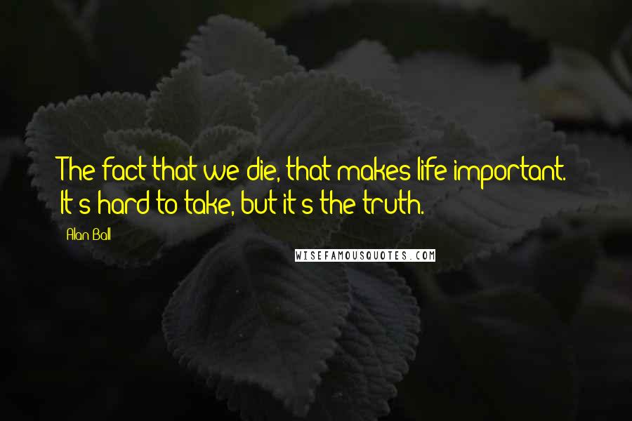 Alan Ball Quotes: The fact that we die, that makes life important. It's hard to take, but it's the truth.