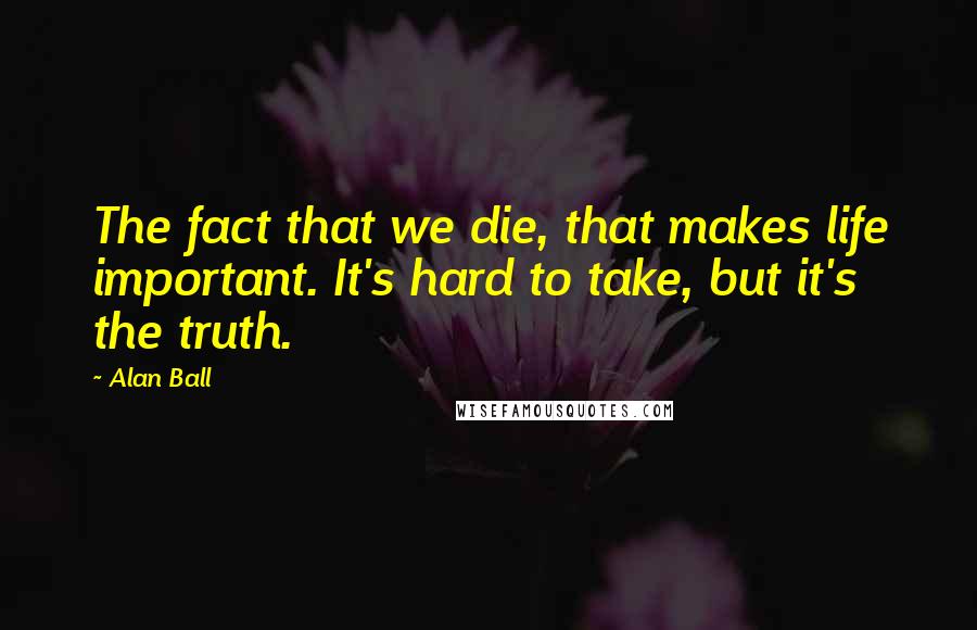 Alan Ball Quotes: The fact that we die, that makes life important. It's hard to take, but it's the truth.