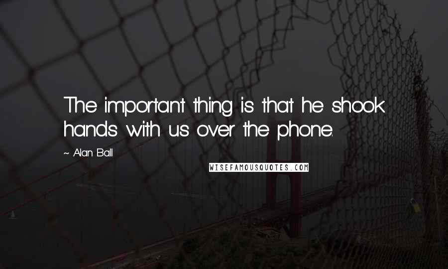 Alan Ball Quotes: The important thing is that he shook hands with us over the phone.