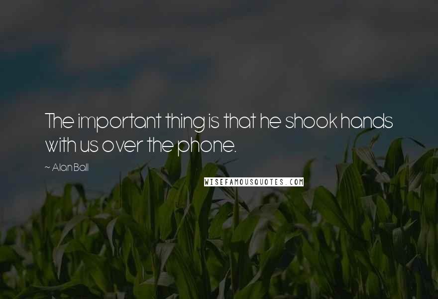 Alan Ball Quotes: The important thing is that he shook hands with us over the phone.