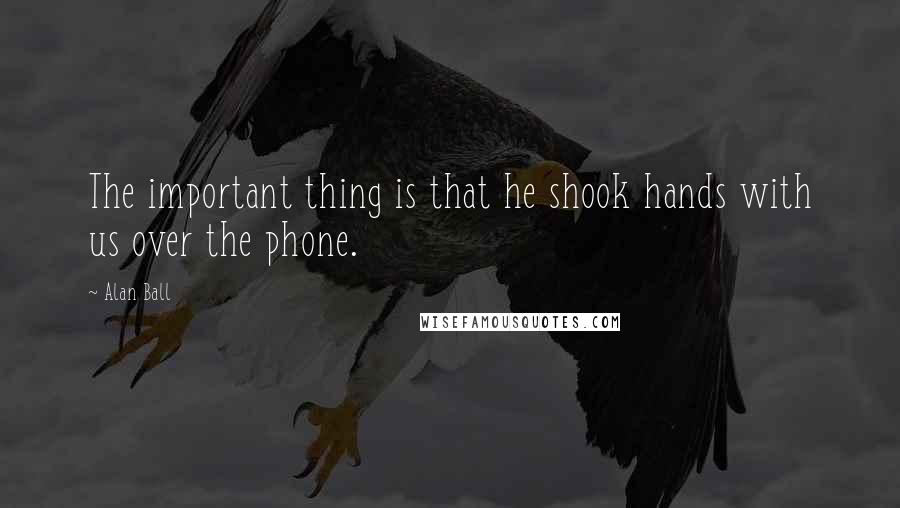 Alan Ball Quotes: The important thing is that he shook hands with us over the phone.