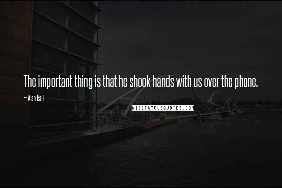 Alan Ball Quotes: The important thing is that he shook hands with us over the phone.