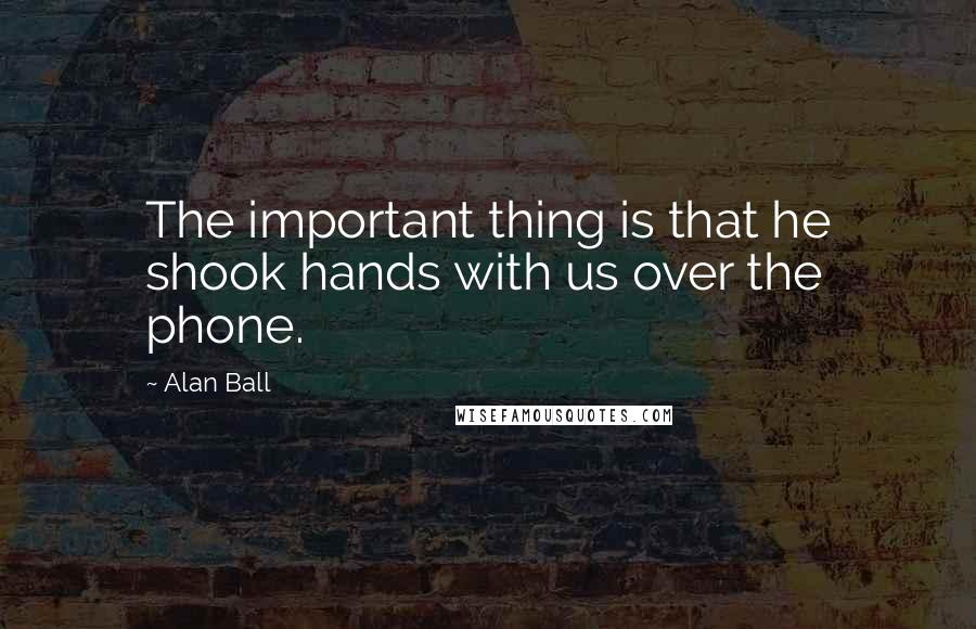 Alan Ball Quotes: The important thing is that he shook hands with us over the phone.