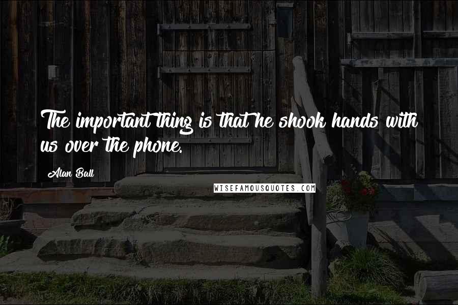 Alan Ball Quotes: The important thing is that he shook hands with us over the phone.