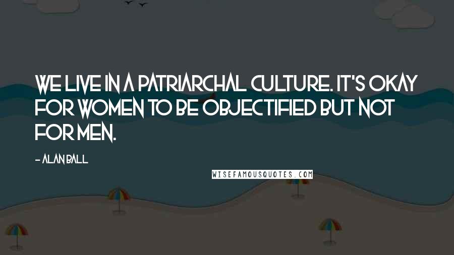 Alan Ball Quotes: We live in a patriarchal culture. It's okay for women to be objectified but not for men.