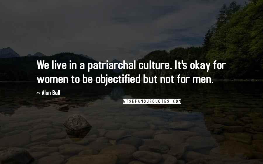 Alan Ball Quotes: We live in a patriarchal culture. It's okay for women to be objectified but not for men.