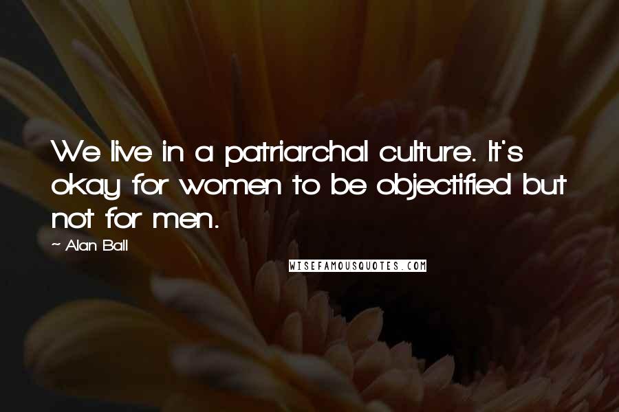 Alan Ball Quotes: We live in a patriarchal culture. It's okay for women to be objectified but not for men.