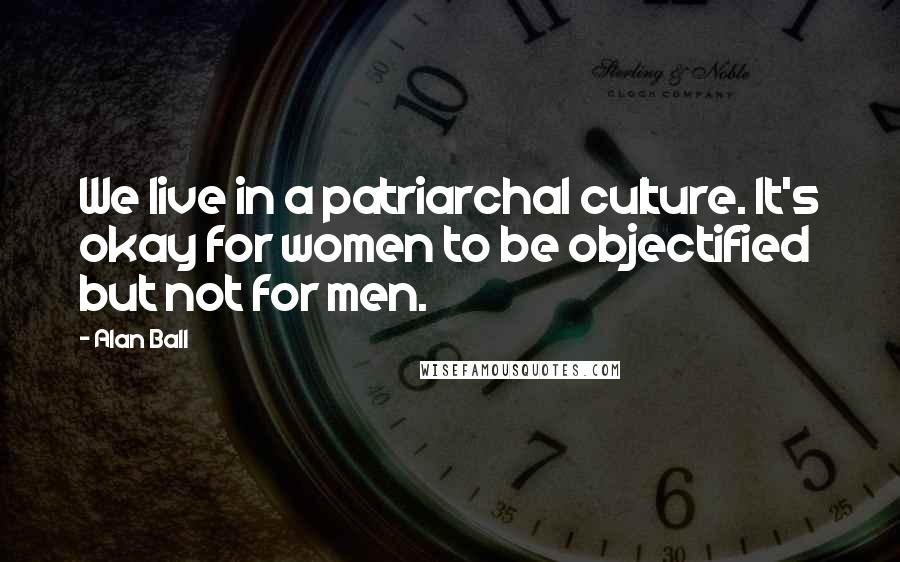 Alan Ball Quotes: We live in a patriarchal culture. It's okay for women to be objectified but not for men.