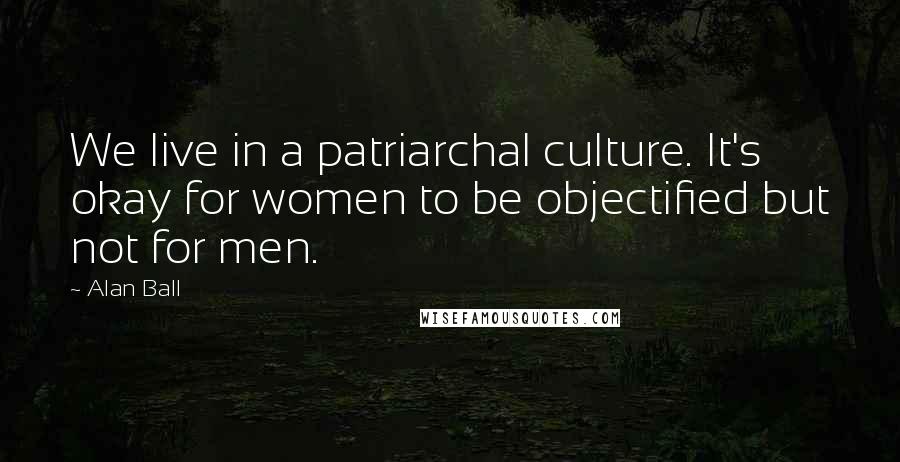 Alan Ball Quotes: We live in a patriarchal culture. It's okay for women to be objectified but not for men.