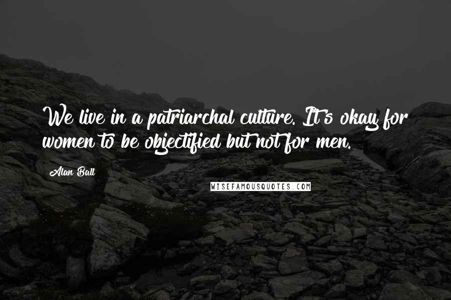 Alan Ball Quotes: We live in a patriarchal culture. It's okay for women to be objectified but not for men.